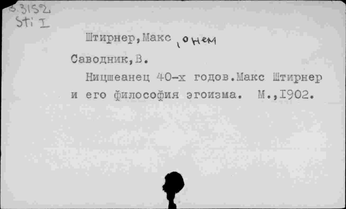 ﻿ьт; т.
Штирнер,Макс
Саводник,В.
Ницшеанец 40-х годов.Ыакс Штирнер и его философия эгоизма. М.,1902.